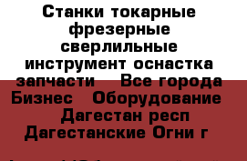 Станки токарные фрезерные сверлильные инструмент оснастка запчасти. - Все города Бизнес » Оборудование   . Дагестан респ.,Дагестанские Огни г.